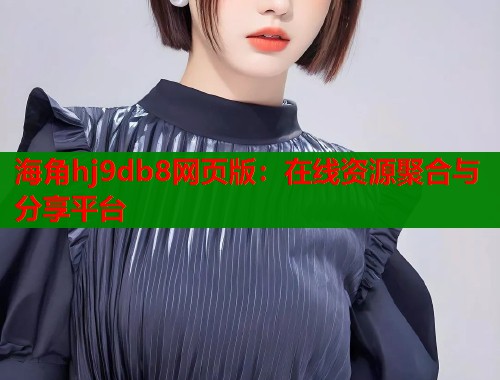 海角hj9db8网页版:在线资源聚合与分享平台 第2张 海角hj9db8网页版:在线资源聚合与分享平台 第2张