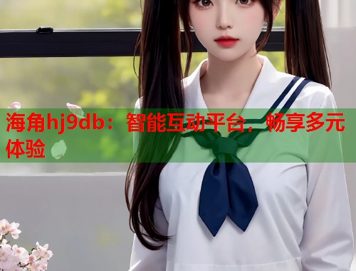 海角hj9db:智能互动平台,畅享多元体验 第1张 海角hj9db:智能互动平台,畅享多元体验 第1张