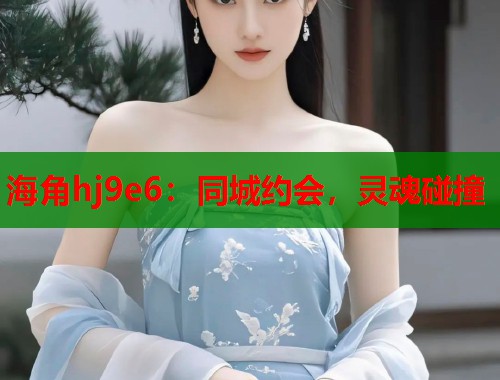 海角hj9e6:同城约会,灵魂碰撞 第2张 海角hj9e6:同城约会,灵魂碰撞 第2张