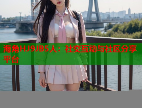海角HJ9JB5人:社交互动与社区分享平台 第1张 海角HJ9JB5人:社交互动与社区分享平台 第1张