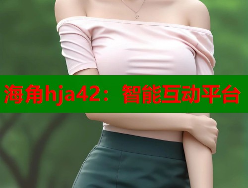 海角hja42:智能互动平台 第1张 海角hja42:智能互动平台 第1张
