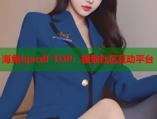 海角hjacdf TOP:极致社区互动平台 第2张 海角hjacdf TOP:极致社区互动平台 第2张