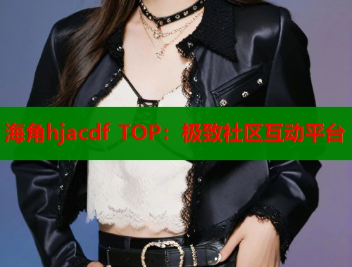 海角hjacdf TOP:极致社区互动平台 第1张 海角hjacdf TOP:极致社区互动平台 第1张