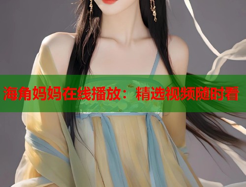 海角妈妈在线播放:精选视频随时看 第1张 海角妈妈在线播放:精选视频随时看 第1张