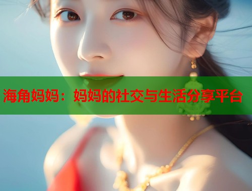 海角妈妈:妈妈的社交与生活分享平台 第1张 海角妈妈:妈妈的社交与生活分享平台 第1张