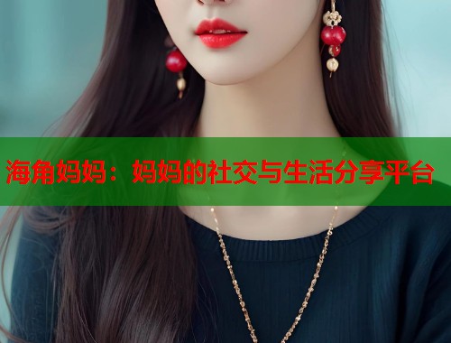 海角妈妈:妈妈的社交与生活分享平台 第2张 海角妈妈:妈妈的社交与生活分享平台 第2张