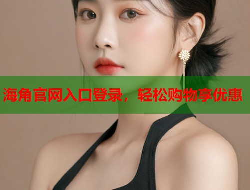 海角官网入口登录，轻松购物享优惠  第1张