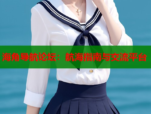 海角导航论坛:航海指南与交流平台 第1张 海角导航论坛:航海指南与交流平台 第1张