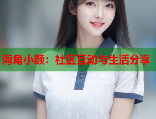 海角小颜:社区互动与生活分享 第1张 海角小颜:社区互动与生活分享 第1张