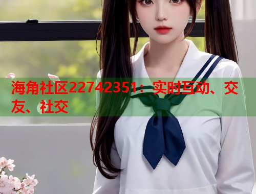 海角社区22742351:实时互动、交友、社交 第2张 海角社区22742351:实时互动、交友、社交 第2张