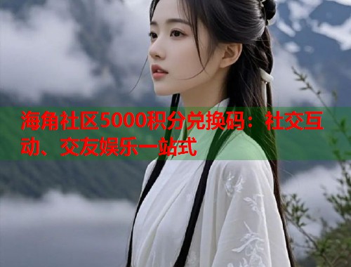 海角社区5000积分兑换码:社交互动、交友娱乐一站式 第1张 海角社区5000积分兑换码:社交互动、交友娱乐一站式 第1张