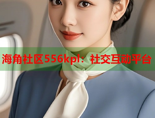 海角社区556kpl：社交互动平台  第1张