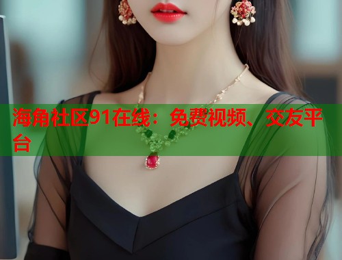海角社区91在线:免费视频、交友平台 第1张 海角社区91在线:免费视频、交友平台 第1张