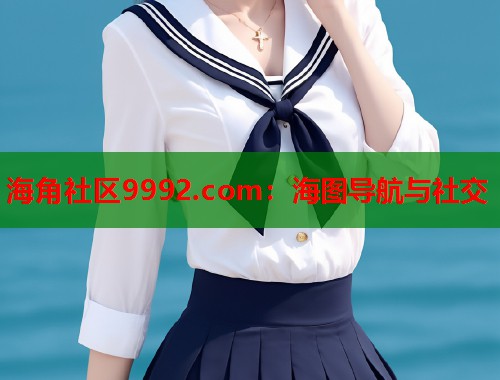 海角社区9992.com:海图导航与社交 第1张 海角社区9992.com:海图导航与社交 第1张