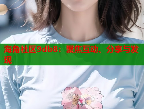 海角社区9db8:聚焦互动、分享与发现 第1张 海角社区9db8:聚焦互动、分享与发现 第1张