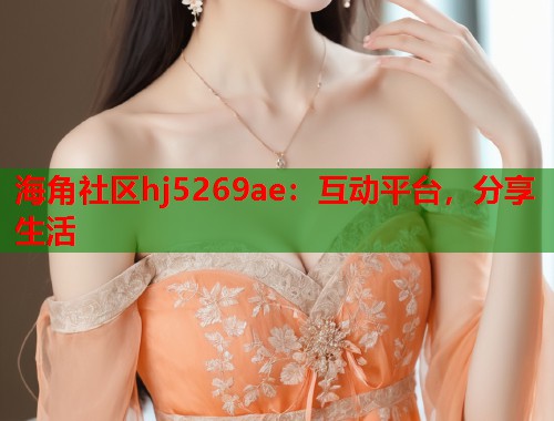 海角社区hj5269ae:互动平台,分享生活 第2张 海角社区hj5269ae:互动平台,分享生活 第2张