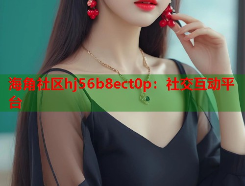 海角社区hj56b8ect0p:社交互动平台 第1张 海角社区hj56b8ect0p:社交互动平台 第1张