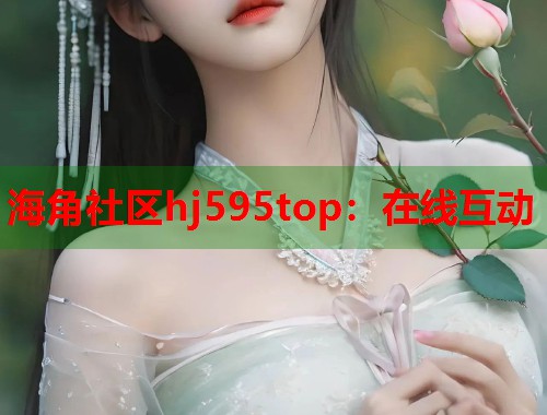 海角社区hj595top:在线互动 第1张 海角社区hj595top:在线互动 第1张
