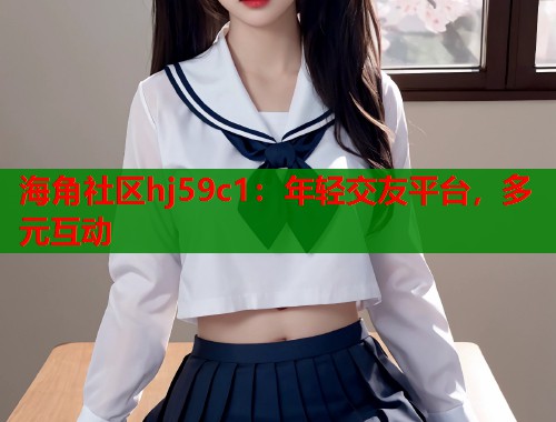 海角社区hj59c1:年轻交友平台,多元互动 第1张 海角社区hj59c1:年轻交友平台,多元互动 第1张