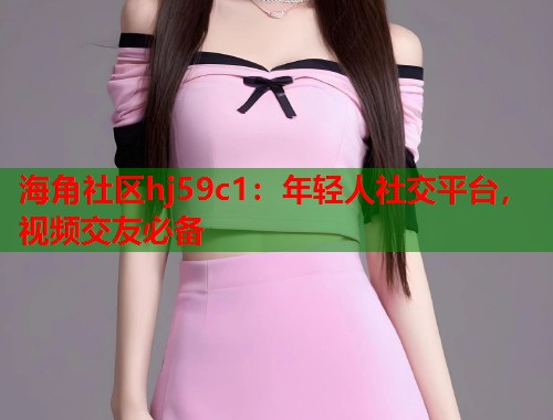 海角社区hj59c1:年轻人社交平台,视频交友必备 第1张 海角社区hj59c1:年轻人社交平台,视频交友必备 第1张