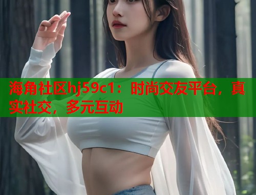 海角社区hj59c1:时尚交友平台,真实社交,多元互动 第1张 海角社区hj59c1:时尚交友平台,真实社交,多元互动 第1张