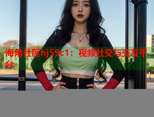 海角社区hj59c1:视频社交与交友平台 第2张 海角社区hj59c1:视频社交与交友平台 第2张