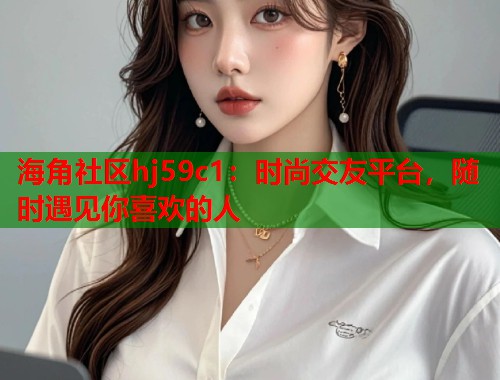 海角社区hj59c1:时尚交友平台,随时遇见你喜欢的人 第2张 海角社区hj59c1:时尚交友平台,随时遇见你喜欢的人 第2张