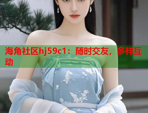 海角社区hj59c1:随时交友,多样互动 第1张 海角社区hj59c1:随时交友,多样互动 第1张