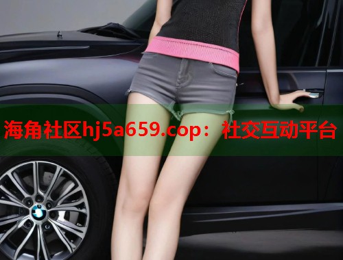 海角社区hj5a659.cop:社交互动平台 第1张 海角社区hj5a659.cop:社交互动平台 第1张