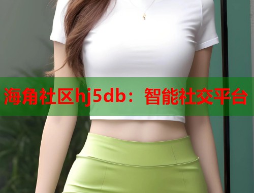 海角社区hj5db:智能社交平台 第1张 海角社区hj5db:智能社交平台 第1张
