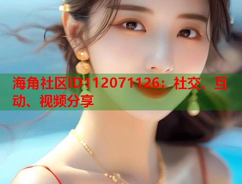 海角社区lD112071126:社交、互动、视频分享 第1张 海角社区lD112071126:社交、互动、视频分享 第1张