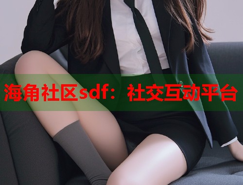 海角社区sdf:社交互动平台 第2张 海角社区sdf:社交互动平台 第2张