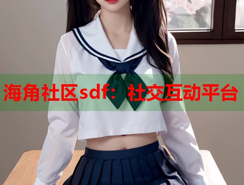 海角社区sdf:社交互动平台 第1张 海角社区sdf:社交互动平台 第1张