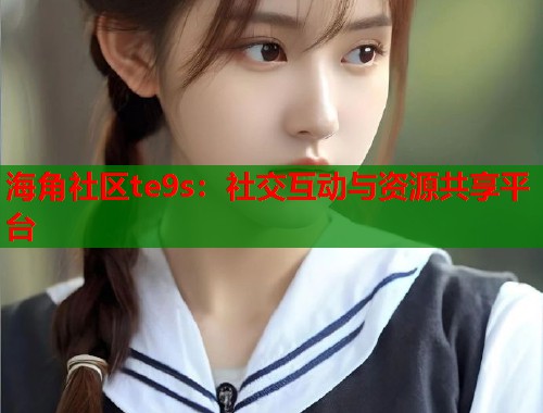 海角社区te9s:社交互动与资源共享平台 第1张 海角社区te9s:社交互动与资源共享平台 第1张
