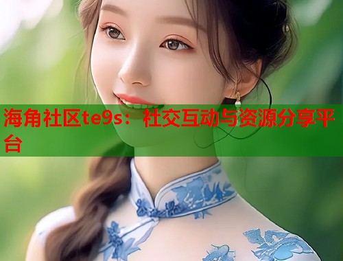 海角社区te9s:社交互动与资源分享平台 第1张 海角社区te9s:社交互动与资源分享平台 第1张