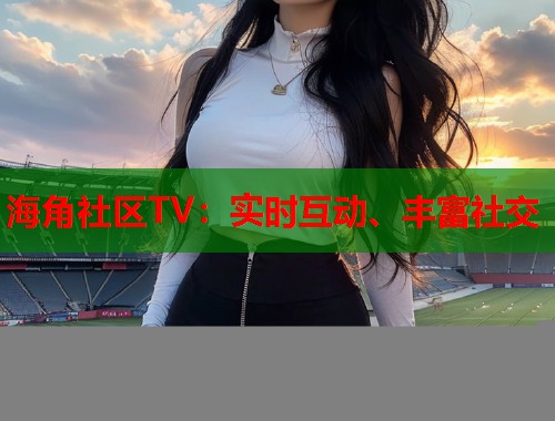 海角社区TV:实时互动、丰富社交 第1张 海角社区TV:实时互动、丰富社交 第1张