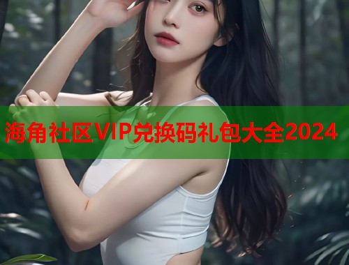 海角社区VIP兑换码礼包大全2024 第1张 海角社区VIP兑换码礼包大全2024 第1张
