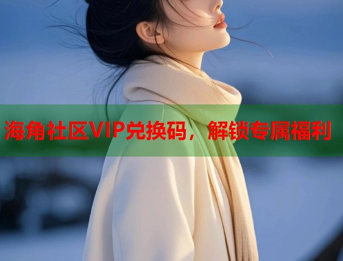 海角社区VIP兑换码,解锁专属福利 第1张 海角社区VIP兑换码,解锁专属福利 第1张