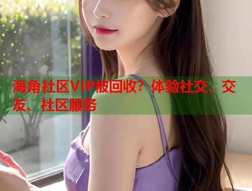 海角社区VIP被回收?体验社交、交友、社区服务 第1张 海角社区VIP被回收?体验社交、交友、社区服务 第1张
