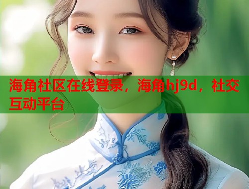 海角社区在线登录,海角hj9d,社交互动平台 第1张 海角社区在线登录,海角hj9d,社交互动平台 第1张