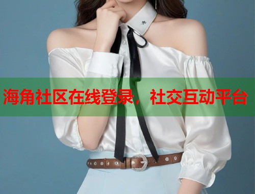 海角社区在线登录,社交互动平台 第1张 海角社区在线登录,社交互动平台 第1张