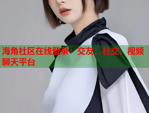 海角社区在线登录:交友、社交、视频聊天平台 第1张 海角社区在线登录:交友、社交、视频聊天平台 第1张