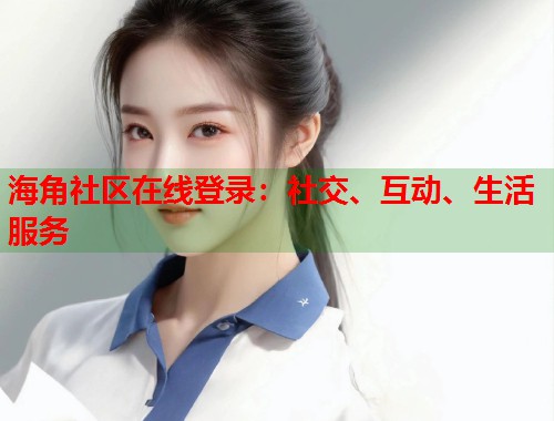 海角社区在线登录:社交、互动、生活服务 第1张 海角社区在线登录:社交、互动、生活服务 第1张