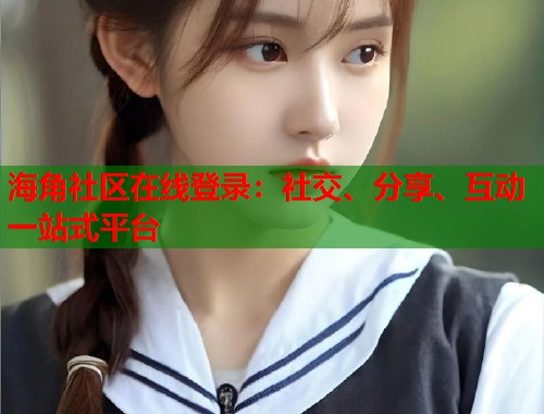 海角社区在线登录:社交、分享、互动一站式平台 第1张 海角社区在线登录:社交、分享、互动一站式平台 第1张