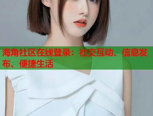 海角社区在线登录:社交互动、信息发布、便捷生活 第1张 海角社区在线登录:社交互动、信息发布、便捷生活 第1张