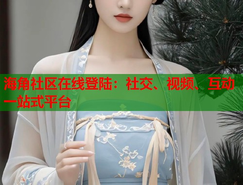 海角社区在线登陆：社交、视频、互动一站式平台  第1张