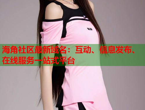 海角社区最新域名:互动、信息发布、在线服务一站式平台 第1张 海角社区最新域名:互动、信息发布、在线服务一站式平台 第1张