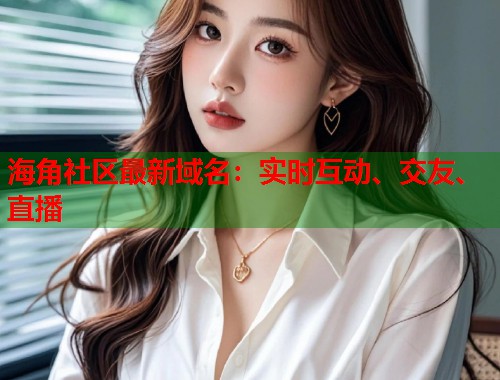 海角社区最新域名:实时互动、交友、直播 第1张 海角社区最新域名:实时互动、交友、直播 第1张