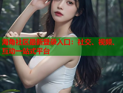 海角社区最新登录入口:社交、视频、互动一站式平台 第2张 海角社区最新登录入口:社交、视频、互动一站式平台 第2张