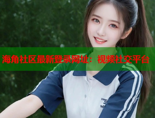 海角社区最新登录网址:视频社交平台 第1张 海角社区最新登录网址:视频社交平台 第1张